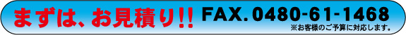 まずは、お見積り! FAX.0480-61-1468 お客様のご予算に対応します。
